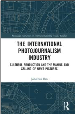 Jonathan Ilan, The International Photojournalism Industry: Cultural Production and the Making and Selling of News Pictures