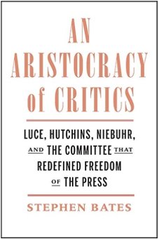 Stephen Bates, An Aristocracy of Critics: Luce, Hutchins, Niebuhr, and The Committee That Redefined Freedom of the Press
