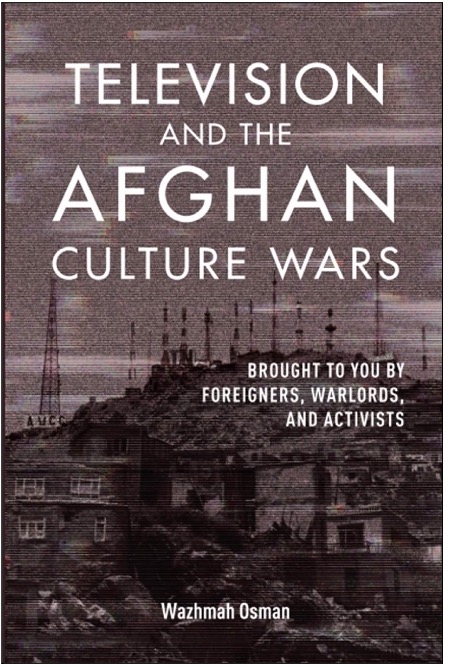 Wazhmah Osman, Television and the Afghan Culture Wars: Brought to You by Foreigners, Warlords, and Activists