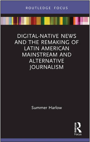 Summer Harlow, Digital-Native News and the Remaking of Latin American Mainstream and Alternative Journalism
