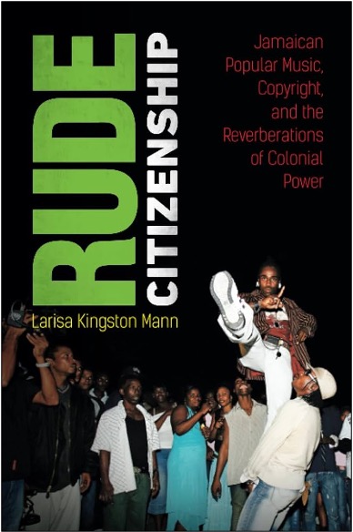 Larisa King Mann, Rude Citizenship: Jamaican Popular Music, Copyright, and the Reverberations of Colonial Power