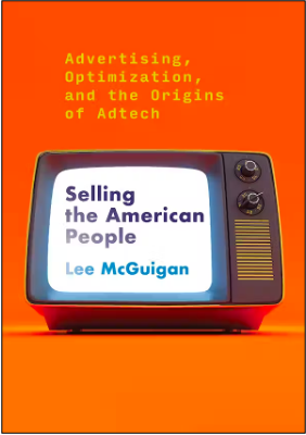 Lee McGuigan, Selling the American People: Advertising, Optimization, and the Origins of Adtech