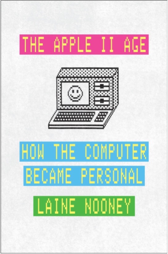 Laine Nooney, The Apple II Age: How the Computer Became Personal