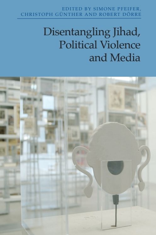 Simone Pfeifer, Christoph Günther, and Robert Dörre (Eds.), Disentangling Jihad, Political Violence and Media