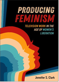 Jennifer S. Clark, Producing Feminism: Television Work in the Age of Women’s Liberation