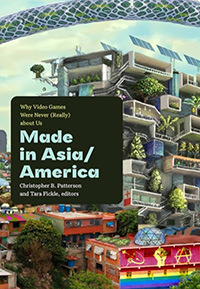 Christopher B. Patterson and Tara Fickle (Eds.), Made in Asia/America: Why Video Games Were Never (Really) About Us