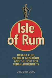 Christopher Chávez, Isle of Rum: Havana Club, Cultural Mediation, and the Fight for Cuban Authenticity