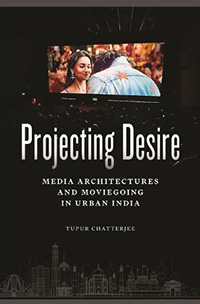 Tupur Chatterjee, Projecting Desire: Media Architectures and Moviegoing in Urban India